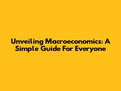 Unveiling Macroeconomics: A Simple Guide For Everyone
