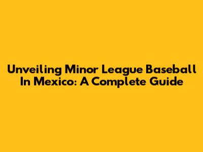 Unveiling Minor League Baseball In Mexico: A Complete Guide