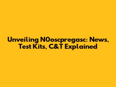 Unveiling N0oscpregasc: News, Test Kits, C&T Explained