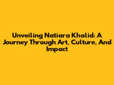 Unveiling Natiara Khalid: A Journey Through Art, Culture, And Impact