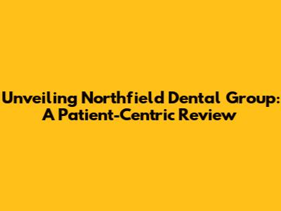 Unveiling Northfield Dental Group: A Patient-Centric Review