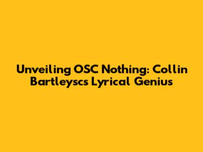 Unveiling OSC Nothing: Collin Bartleysc's Lyrical Genius