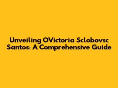 Unveiling OVictoria Sclobovsc Santos: A Comprehensive Guide