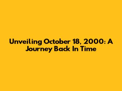 Unveiling October 18, 2000: A Journey Back In Time