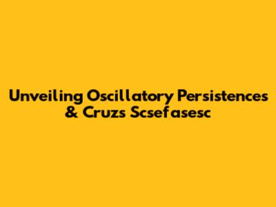 Unveiling Oscillatory Persistences & Cruz's Scsefasesc