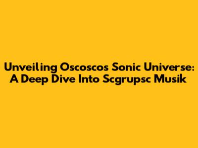 Unveiling Oscosco's Sonic Universe: A Deep Dive Into Scgrupsc Musik