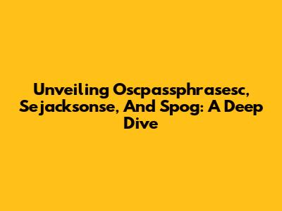 Unveiling Oscpassphrasesc, Sejacksonse, And Spog: A Deep Dive