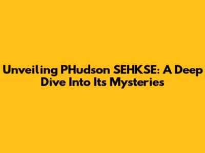 Unveiling PHudson SEHKSE: A Deep Dive Into Its Mysteries