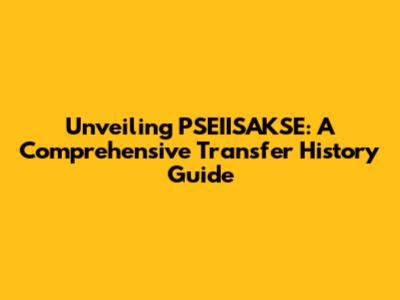 Unveiling PSEIISAKSE: A Comprehensive Transfer History Guide