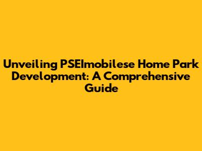 Unveiling PSEImobilese Home Park Development: A Comprehensive Guide
