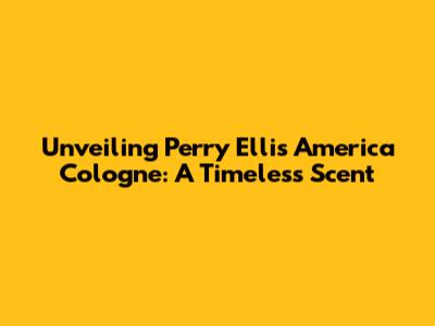 Unveiling Perry Ellis America Cologne: A Timeless Scent