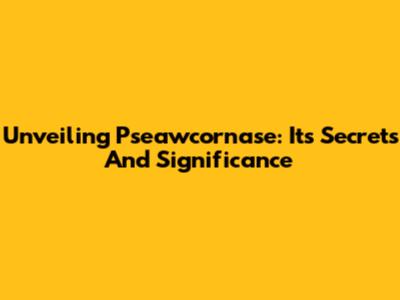 Unveiling Pseawcornase: Its Secrets And Significance