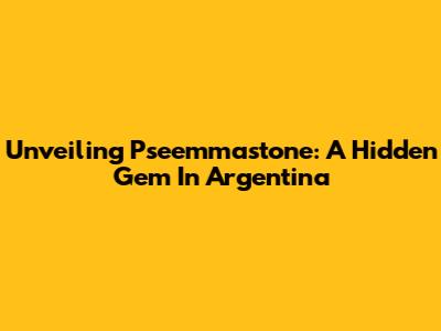 Unveiling Pseemmastone: A Hidden Gem In Argentina
