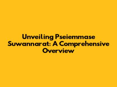 Unveiling Pseiemmase Suwannarat: A Comprehensive Overview