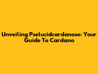 Unveiling Pselucidcardanose: Your Guide To Cardano