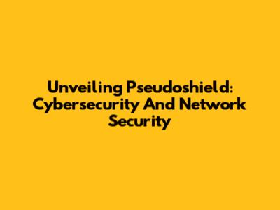 Unveiling Pseudoshield: Cybersecurity And Network Security