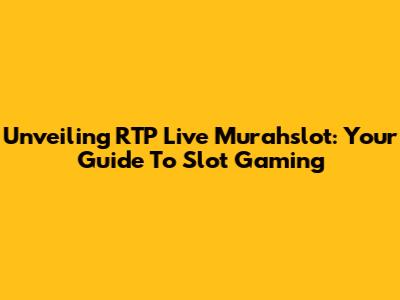 Unveiling RTP Live Murahslot: Your Guide To Slot Gaming