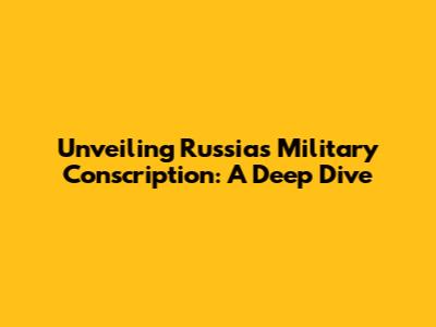 Unveiling Russia's Military Conscription: A Deep Dive