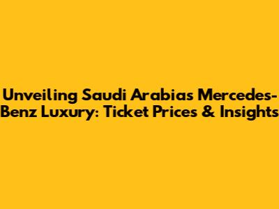Unveiling Saudi Arabia's Mercedes-Benz Luxury: Ticket Prices & Insights