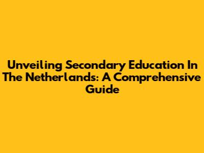 Unveiling Secondary Education In The Netherlands: A Comprehensive Guide