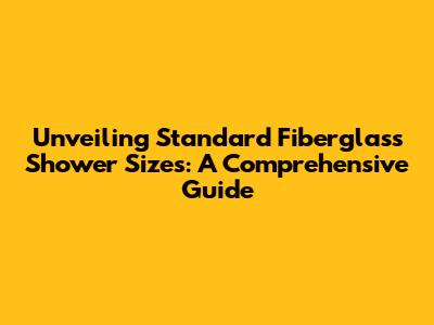 Unveiling Standard Fiberglass Shower Sizes: A Comprehensive Guide