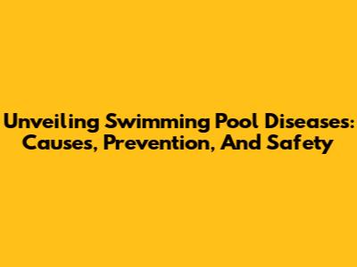 Unveiling Swimming Pool Diseases: Causes, Prevention, And Safety