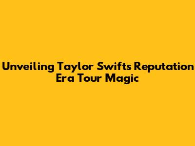 Unveiling Taylor Swift's Reputation Era Tour Magic