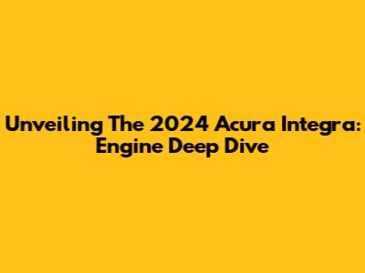 Unveiling The 2024 Acura Integra: Engine Deep Dive