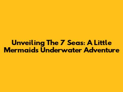 Unveiling The 7 Seas: A Little Mermaid's Underwater Adventure