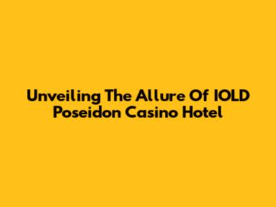 Unveiling The Allure Of IOLD Poseidon Casino Hotel