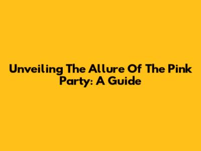 Unveiling The Allure Of The Pink Party: A Guide