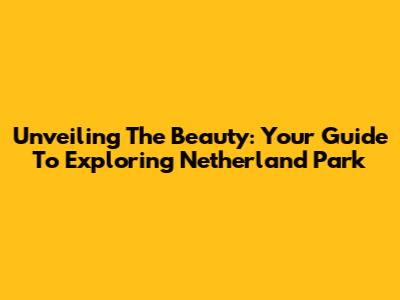 Unveiling The Beauty: Your Guide To Exploring Netherland Park