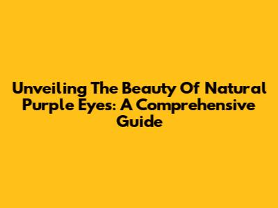 Unveiling The Beauty Of Natural Purple Eyes: A Comprehensive Guide