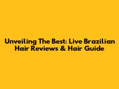 Unveiling The Best: Live Brazilian Hair Reviews & Hair Guide