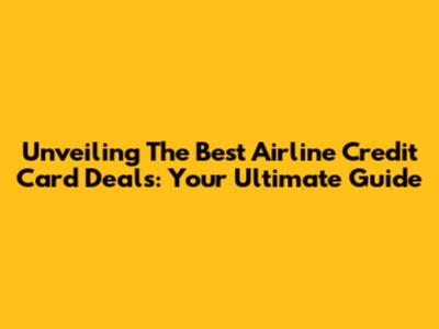 Unveiling The Best Airline Credit Card Deals: Your Ultimate Guide