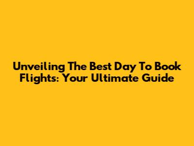 Unveiling The Best Day To Book Flights: Your Ultimate Guide