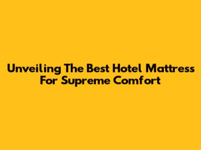 Unveiling The Best Hotel Mattress For Supreme Comfort
