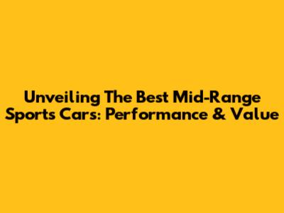Unveiling The Best Mid-Range Sports Cars: Performance & Value