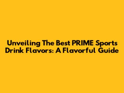 Unveiling The Best PRIME Sports Drink Flavors: A Flavorful Guide