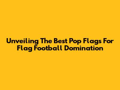Unveiling The Best Pop Flags For Flag Football Domination