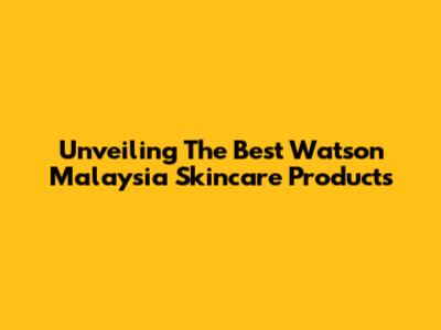 Unveiling The Best Watson Malaysia Skincare Products