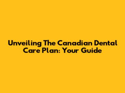 Unveiling The Canadian Dental Care Plan: Your Guide