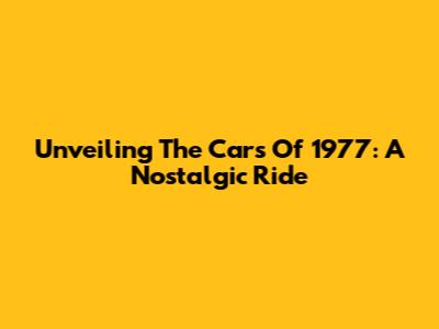 Unveiling The Cars Of 1977: A Nostalgic Ride