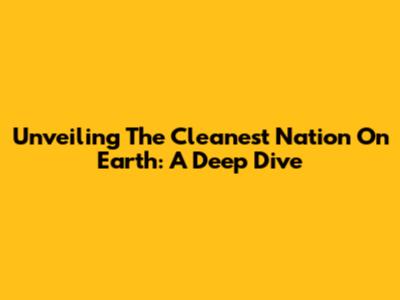 Unveiling The Cleanest Nation On Earth: A Deep Dive
