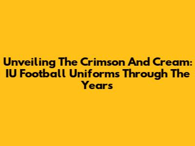 Unveiling The Crimson And Cream: IU Football Uniforms Through The Years