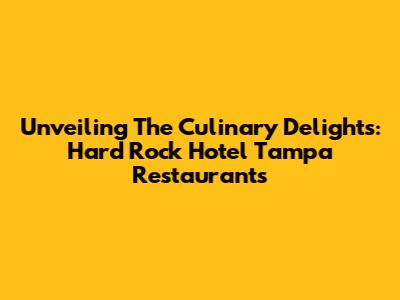 Unveiling The Culinary Delights: Hard Rock Hotel Tampa Restaurants