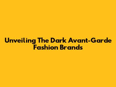 Unveiling The Dark Avant-Garde Fashion Brands