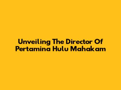 Unveiling The Director Of Pertamina Hulu Mahakam