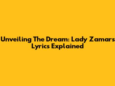 Unveiling The Dream: Lady Zamar's Lyrics Explained
