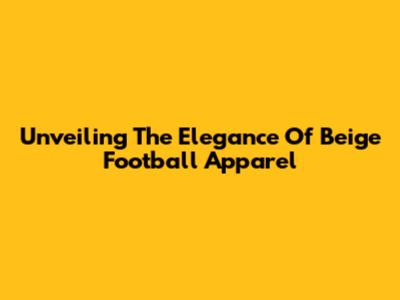 Unveiling The Elegance Of Beige Football Apparel